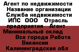 Агент по недвижимости › Название организации ­ Служба недвижимости ИПС, ООО › Отрасль предприятия ­ Агент › Минимальный оклад ­ 60 000 - Все города Работа » Вакансии   . Калининградская обл.,Приморск г.